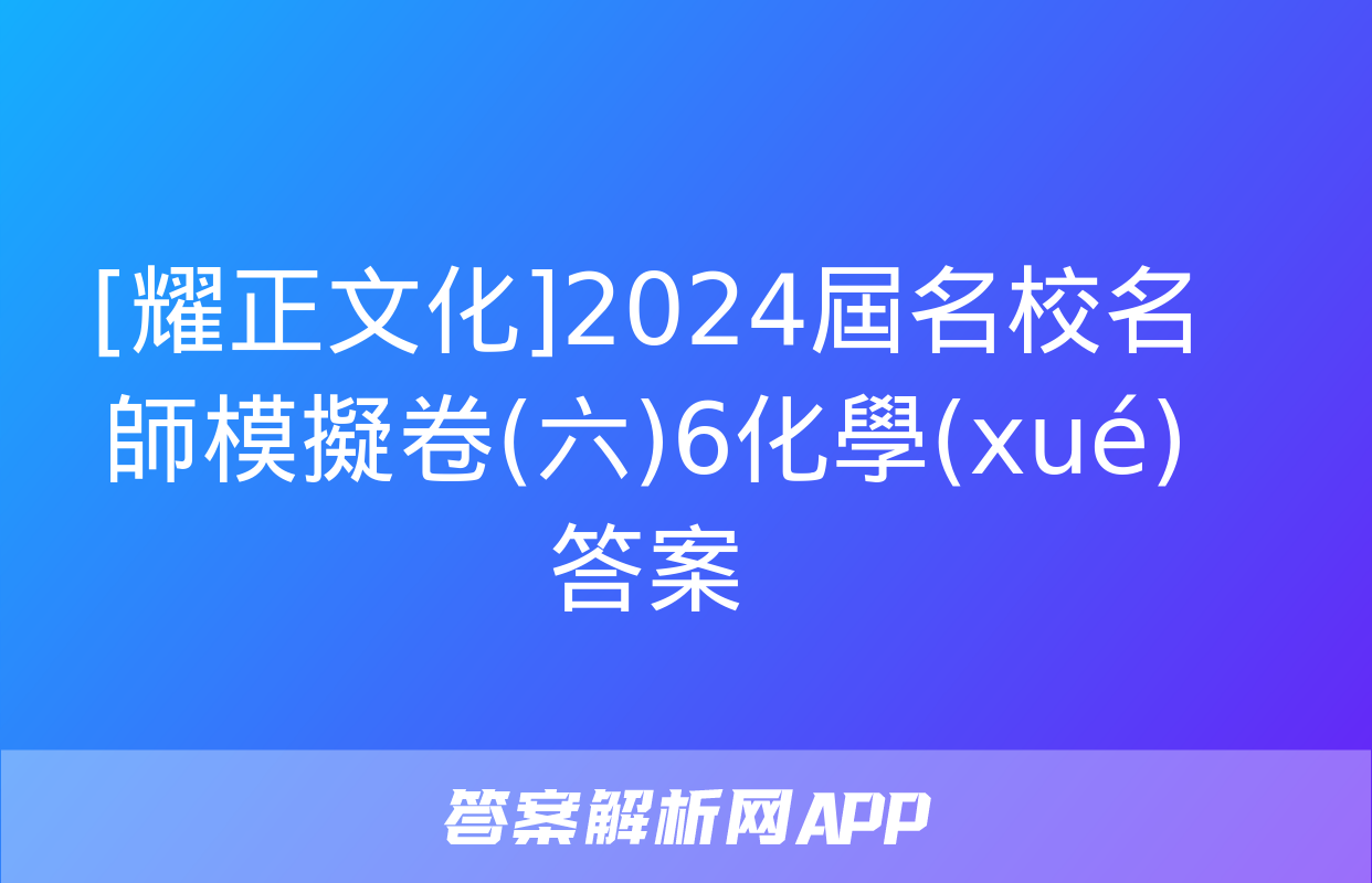 [耀正文化]2024屆名校名師模擬卷(六)6化學(xué)答案