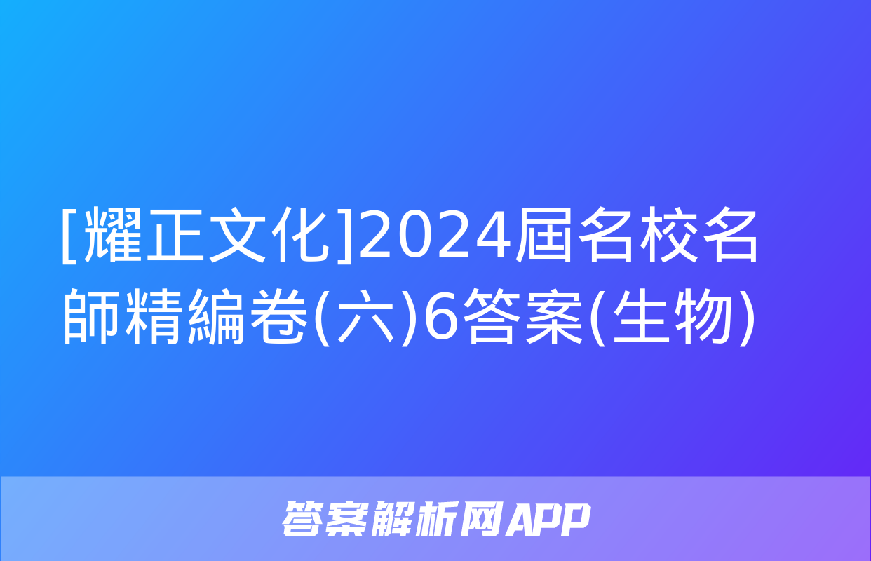 [耀正文化]2024屆名校名師精編卷(六)6答案(生物)