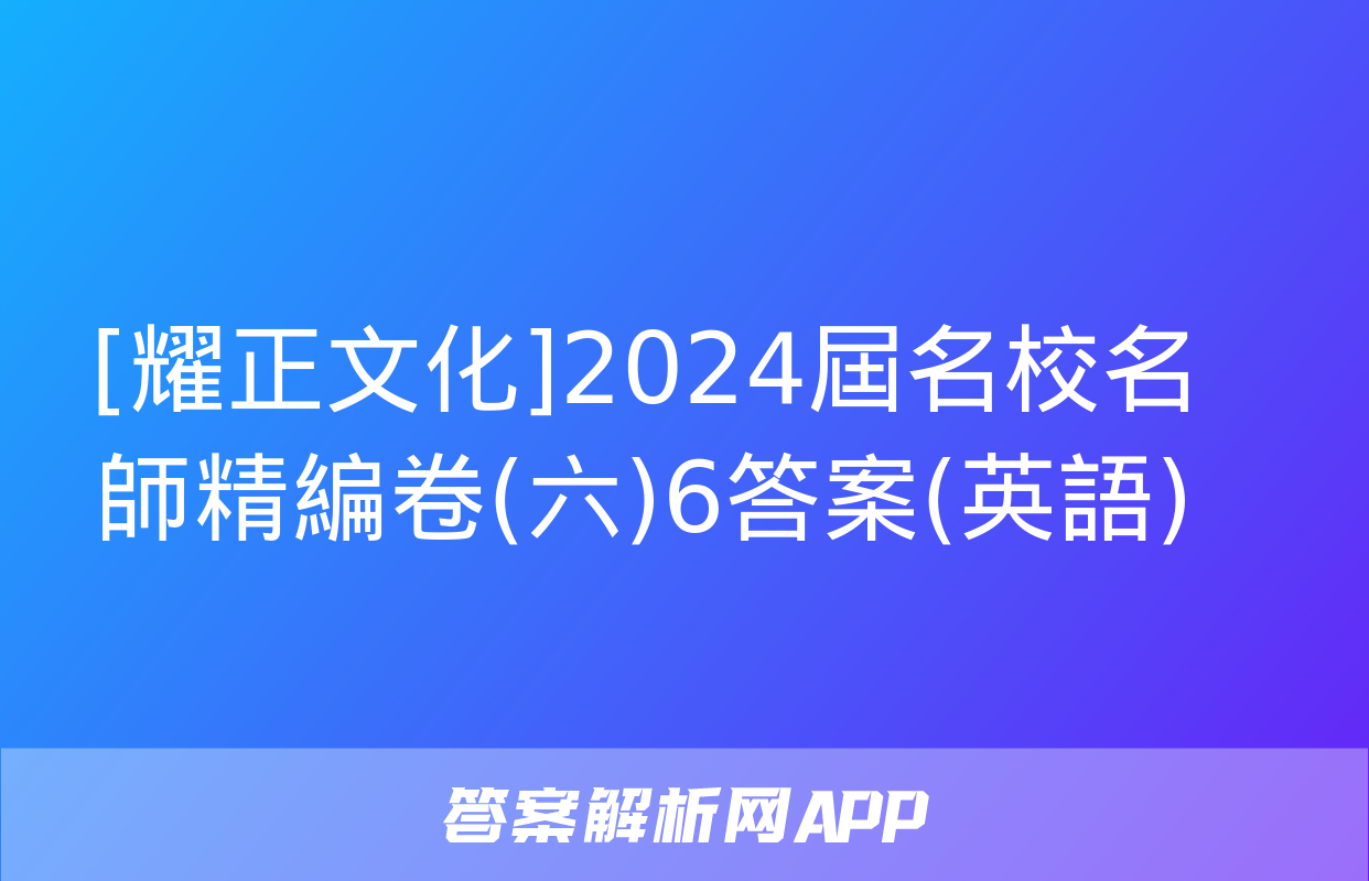 [耀正文化]2024屆名校名師精編卷(六)6答案(英語)