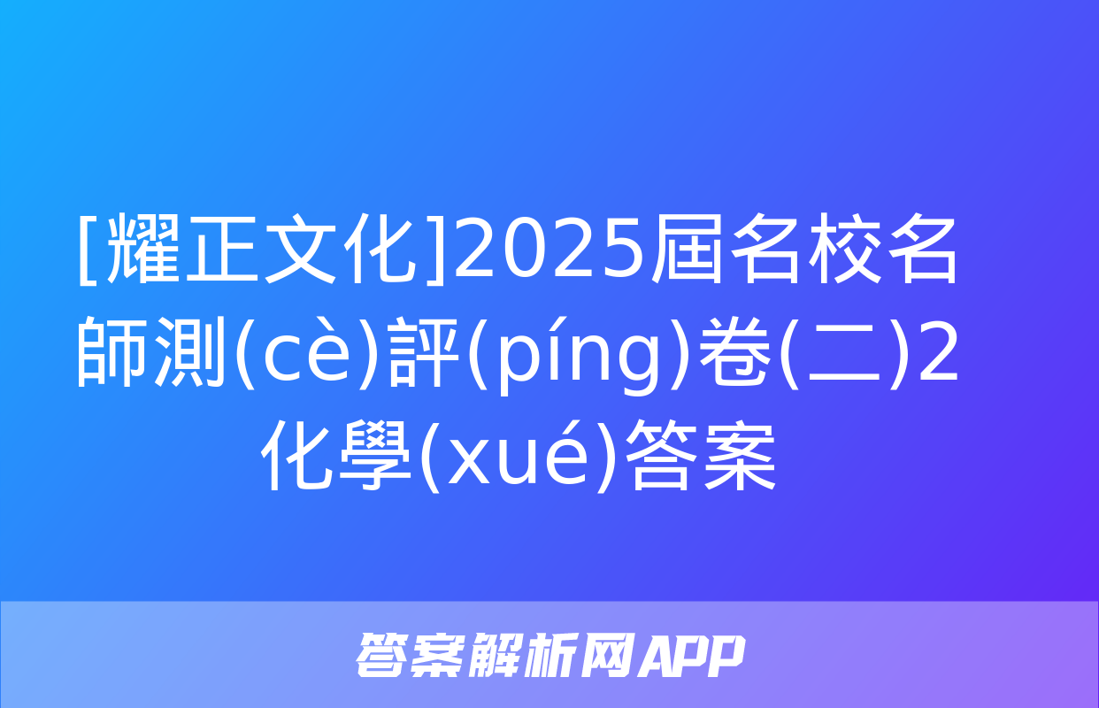 [耀正文化]2025屆名校名師測(cè)評(píng)卷(二)2化學(xué)答案