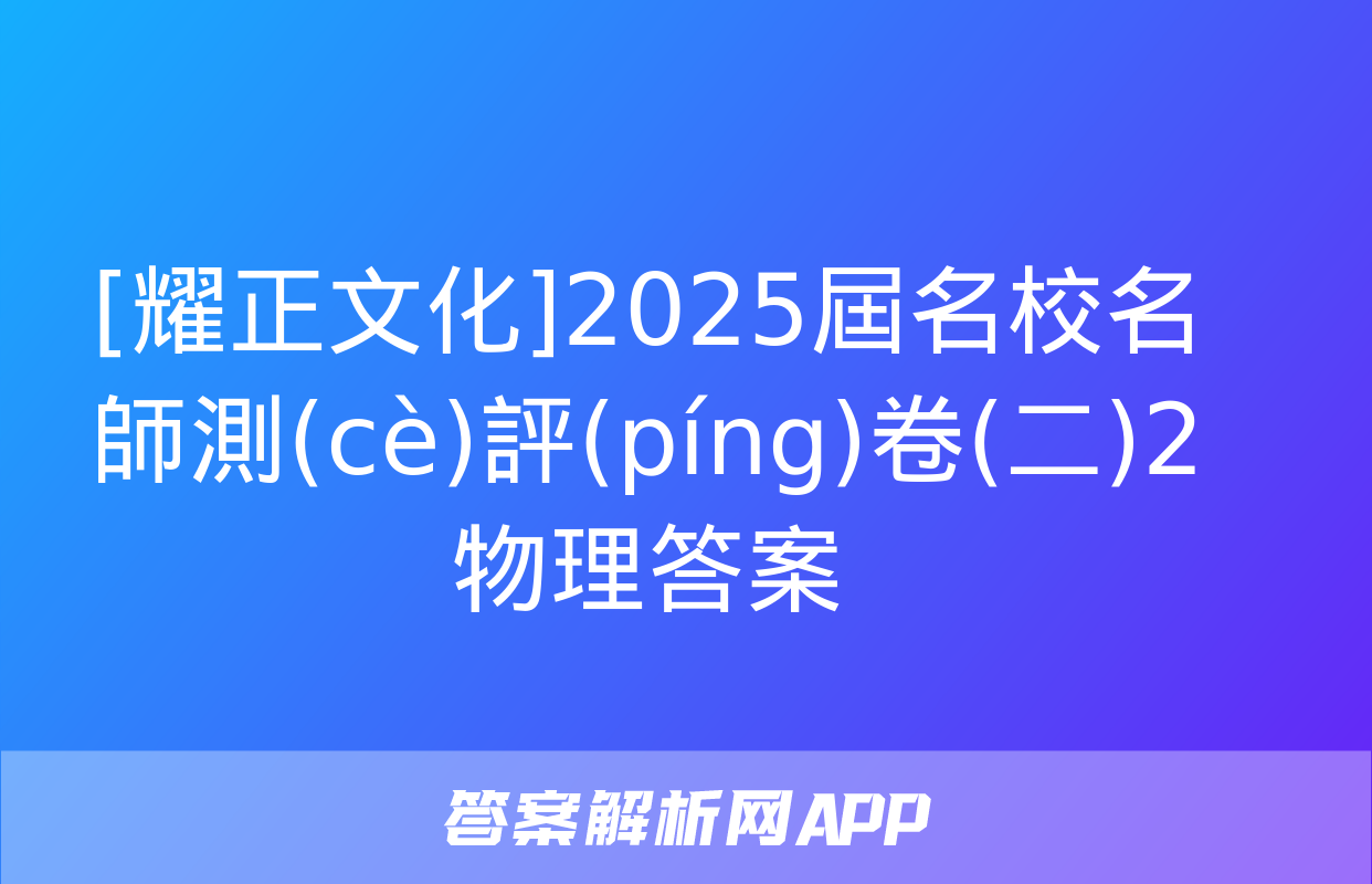 [耀正文化]2025屆名校名師測(cè)評(píng)卷(二)2物理答案