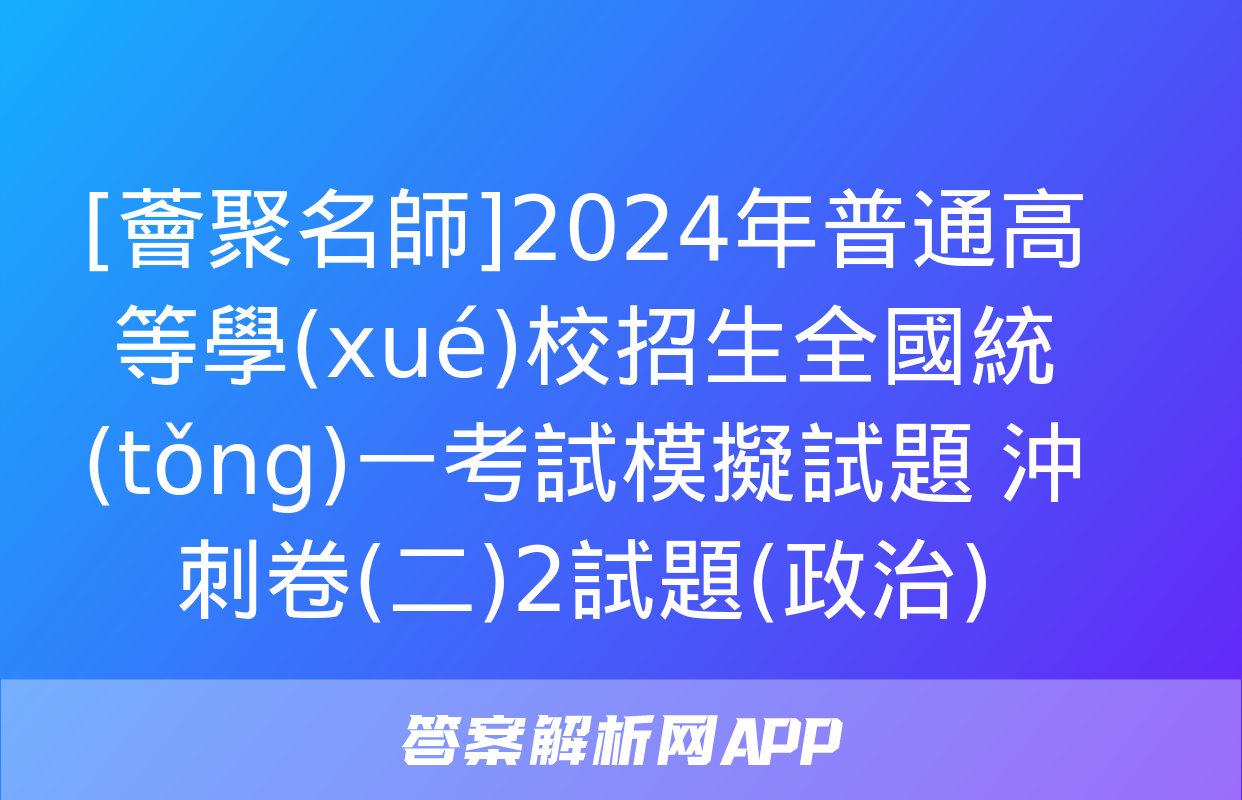 [薈聚名師]2024年普通高等學(xué)校招生全國統(tǒng)一考試模擬試題 沖刺卷(二)2試題(政治)