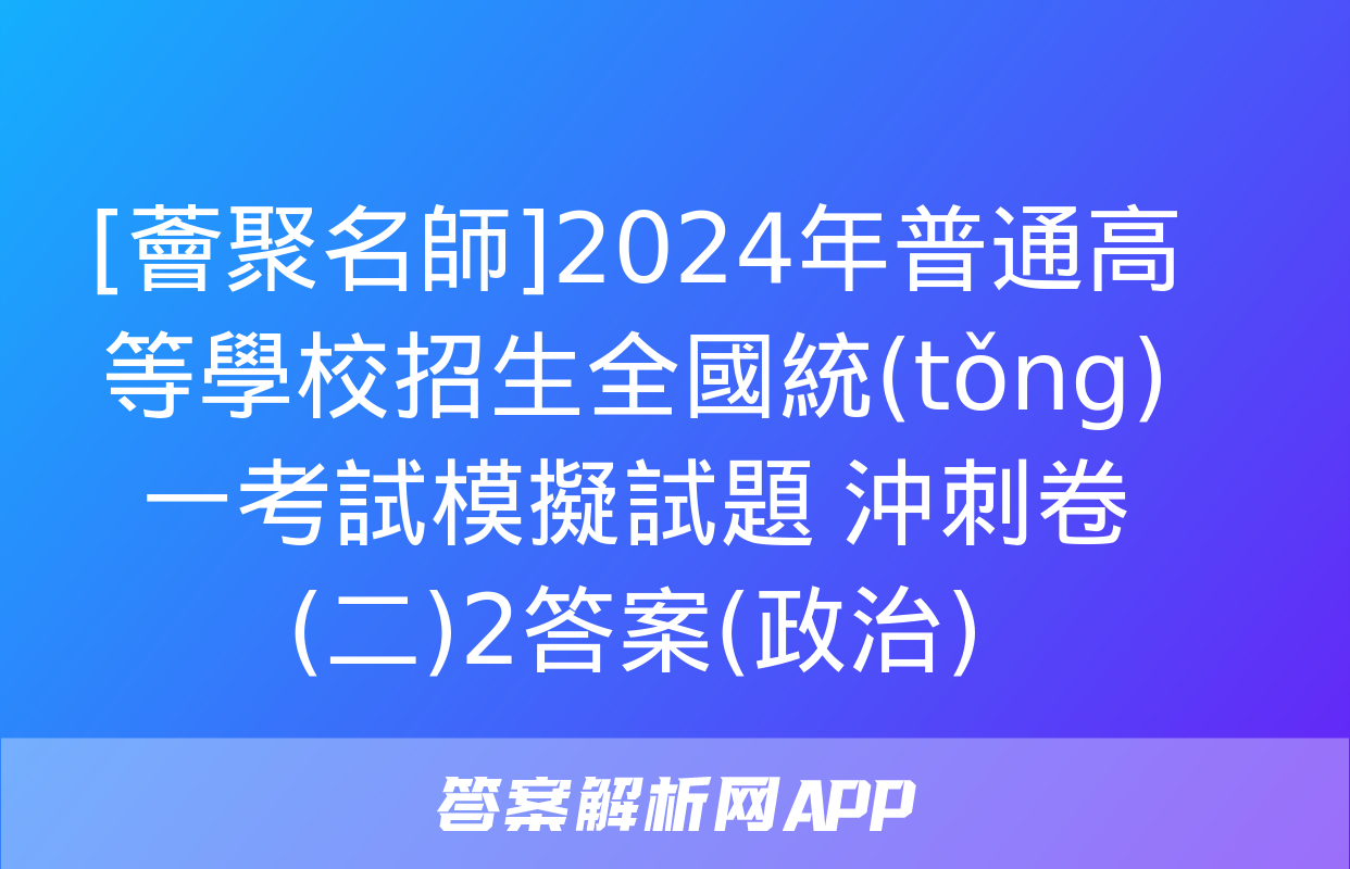 [薈聚名師]2024年普通高等學校招生全國統(tǒng)一考試模擬試題 沖刺卷(二)2答案(政治)