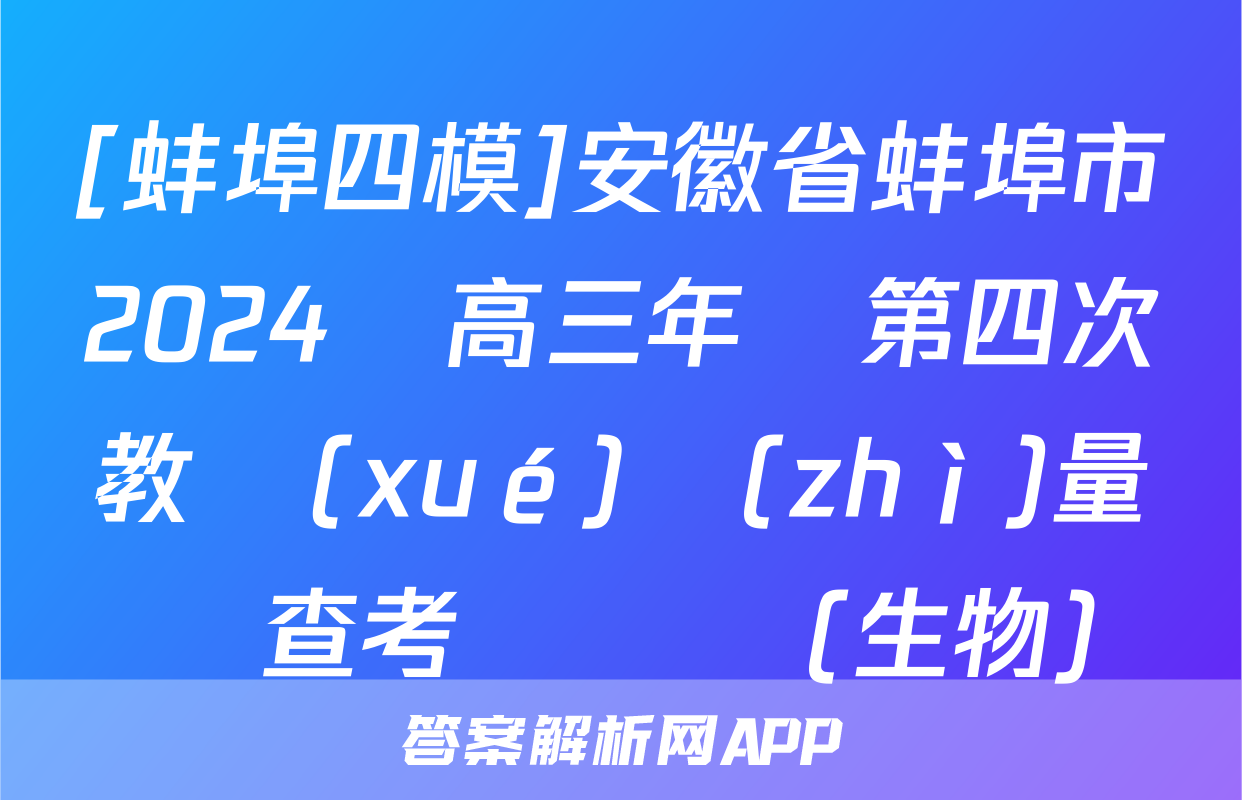 [蚌埠四模]安徽省蚌埠市2024屆高三年級第四次教學(xué)質(zhì)量檢查考試試題(生物)