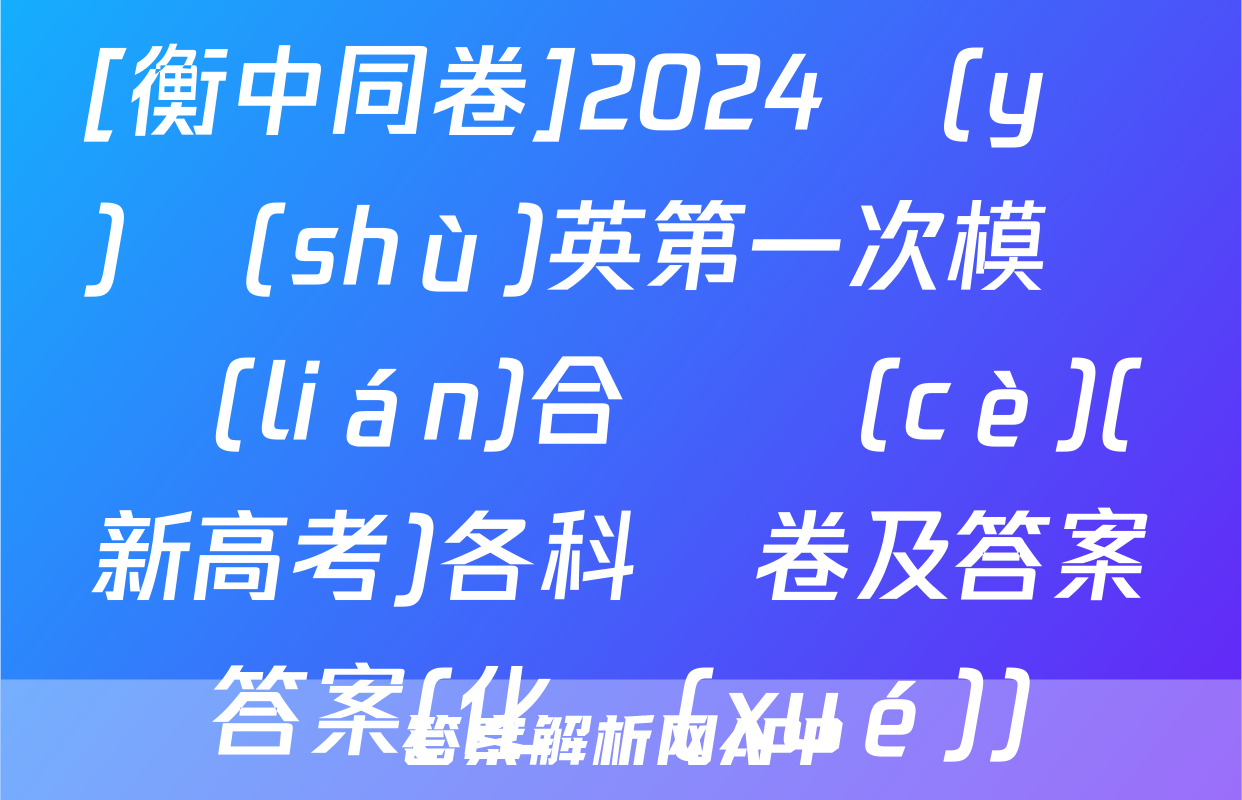 [衡中同卷]2024語(yǔ)數(shù)英第一次模擬聯(lián)合檢測(cè)(新高考)各科試卷及答案答案(化學(xué))