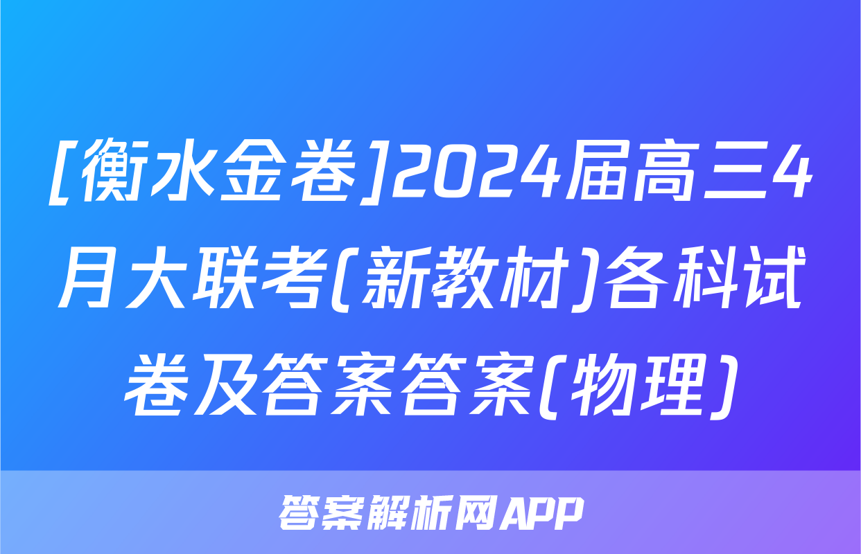 [衡水金卷]2024届高三4月大联考(新教材)各科试卷及答案答案(物理)