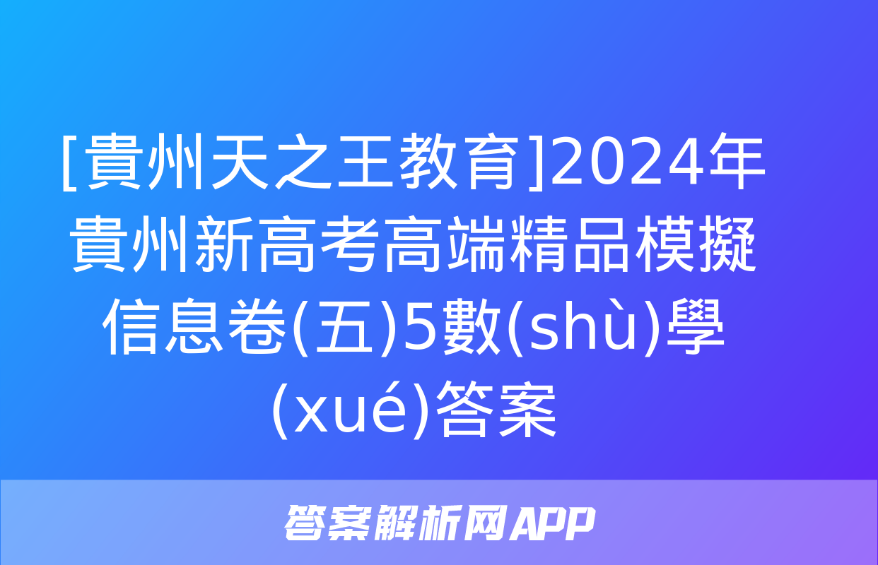 [貴州天之王教育]2024年貴州新高考高端精品模擬信息卷(五)5數(shù)學(xué)答案