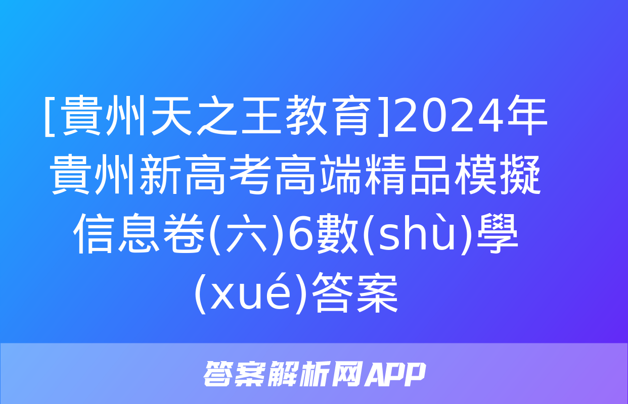 [貴州天之王教育]2024年貴州新高考高端精品模擬信息卷(六)6數(shù)學(xué)答案