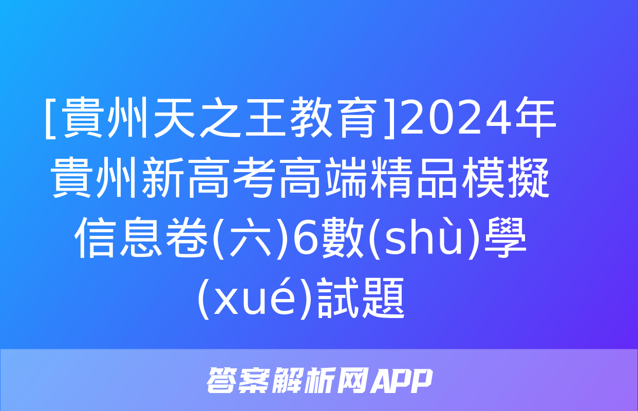 [貴州天之王教育]2024年貴州新高考高端精品模擬信息卷(六)6數(shù)學(xué)試題