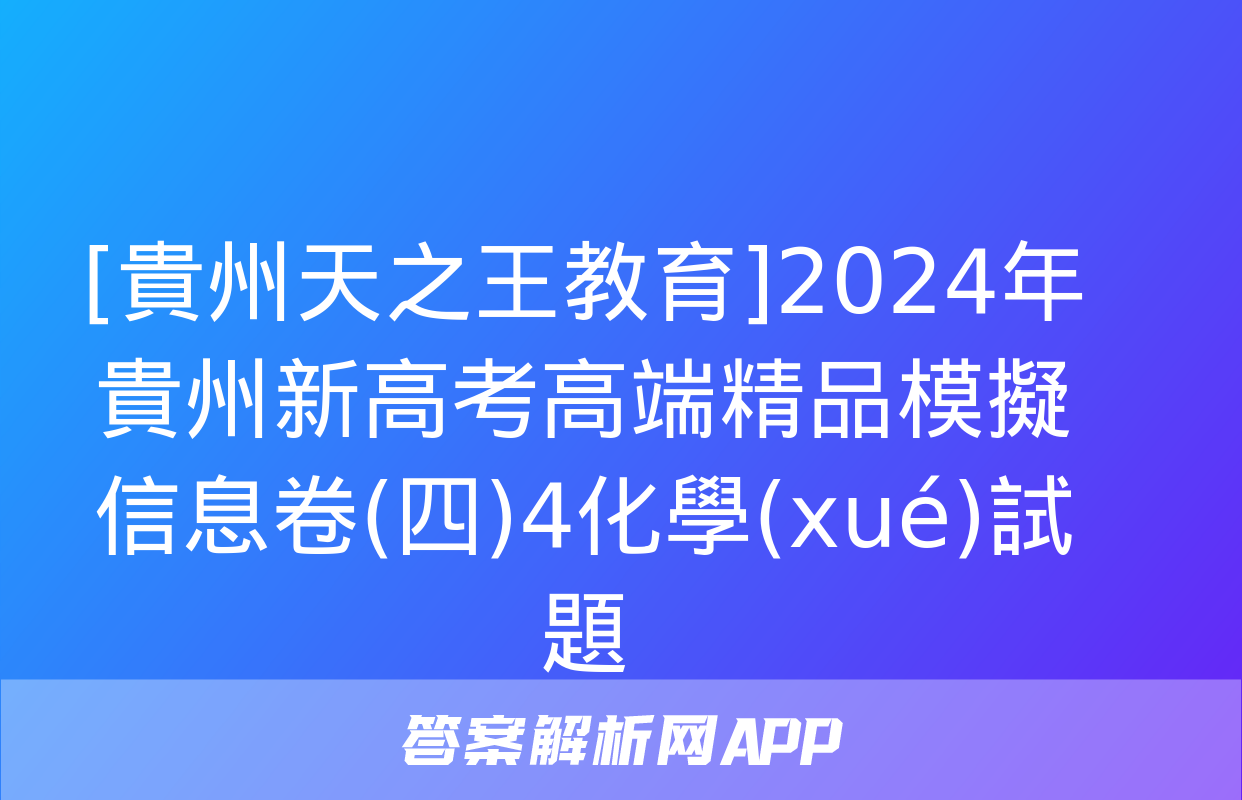 [貴州天之王教育]2024年貴州新高考高端精品模擬信息卷(四)4化學(xué)試題