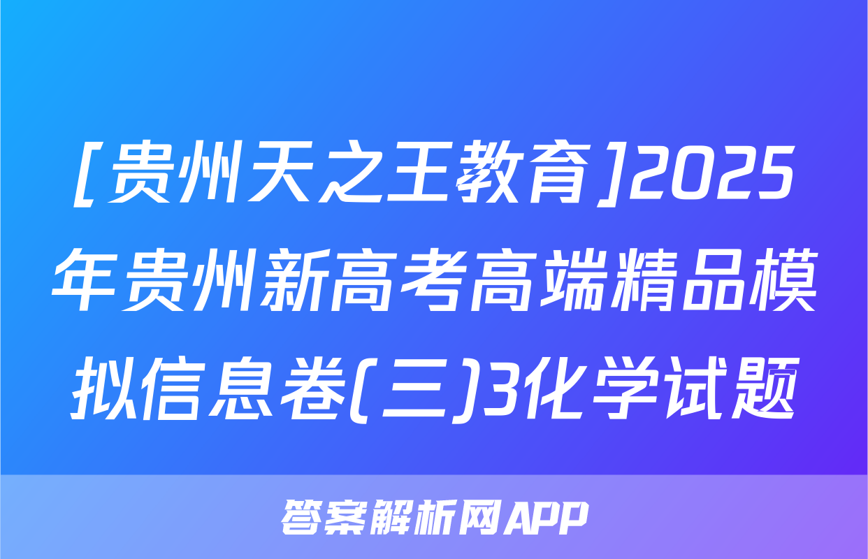 [贵州天之王教育]2025年贵州新高考高端精品模拟信息卷(三)3化学试题