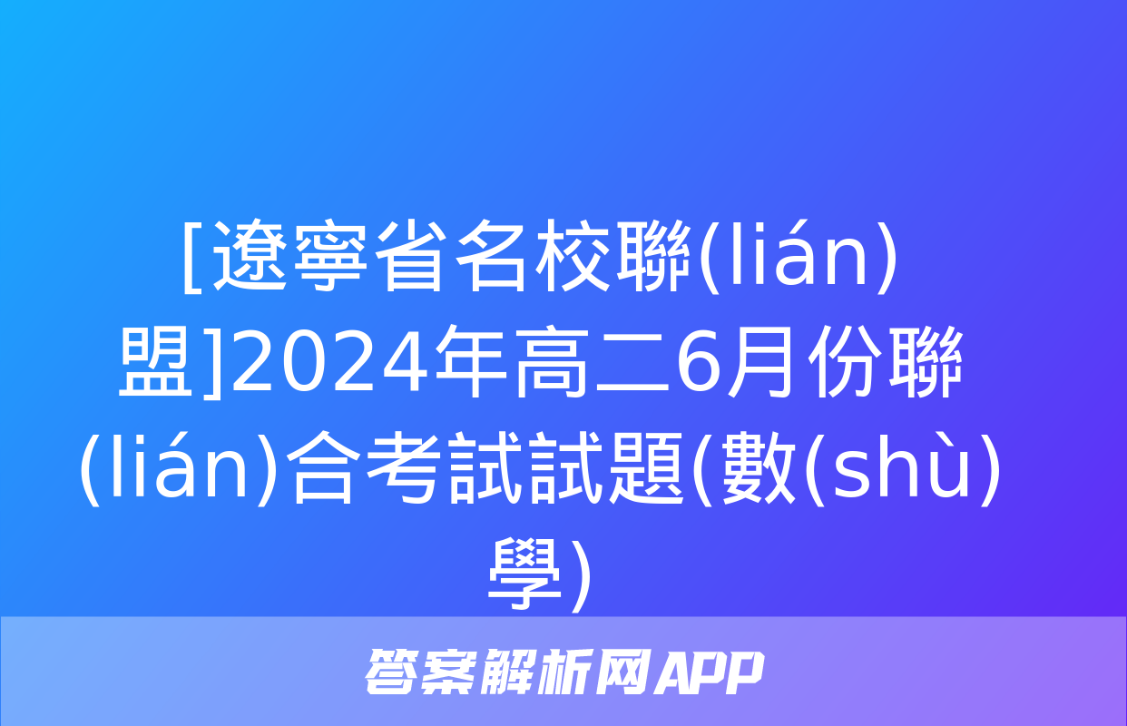 [遼寧省名校聯(lián)盟]2024年高二6月份聯(lián)合考試試題(數(shù)學)