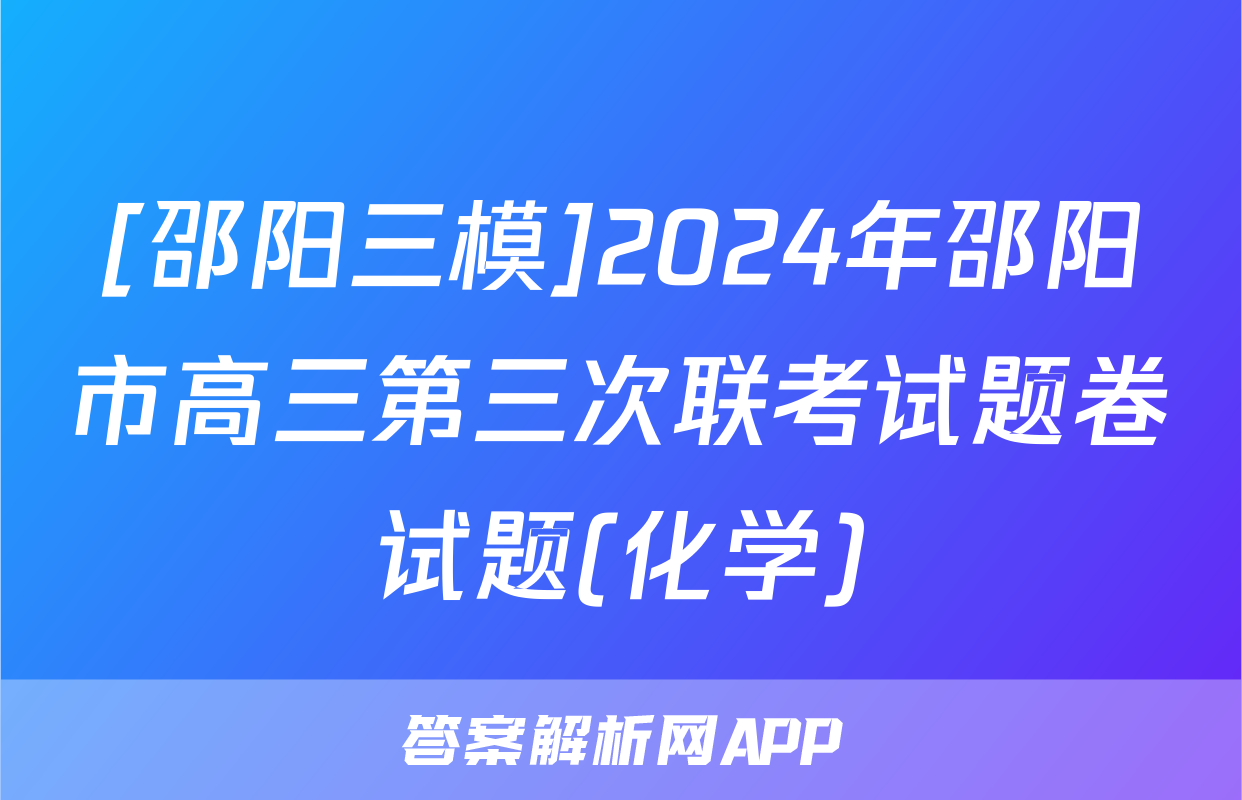 [邵阳三模]2024年邵阳市高三第三次联考试题卷试题(化学)