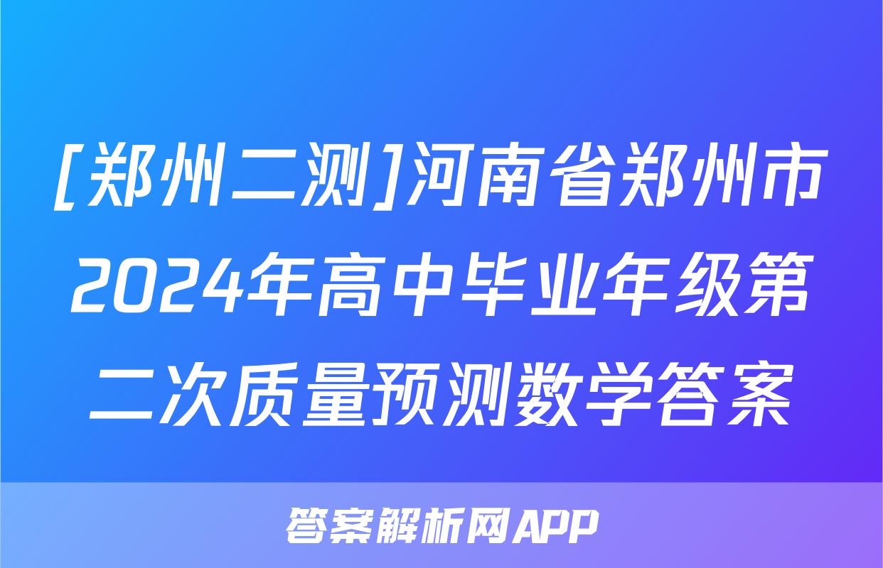 [郑州二测]河南省郑州市2024年高中毕业年级第二次质量预测数学答案