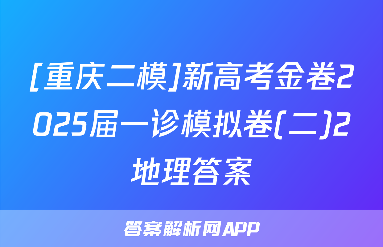 [重庆二模]新高考金卷2025届一诊模拟卷(二)2地理答案
