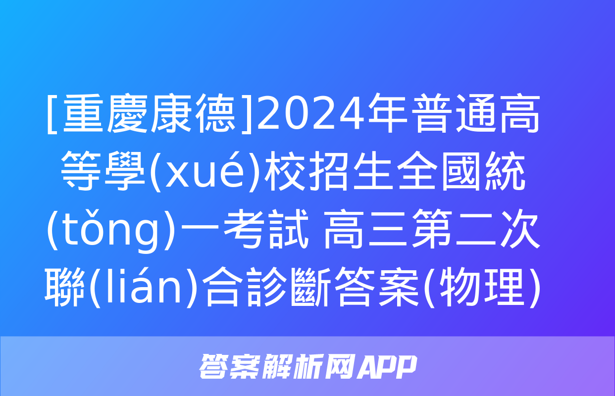 [重慶康德]2024年普通高等學(xué)校招生全國統(tǒng)一考試 高三第二次聯(lián)合診斷答案(物理)