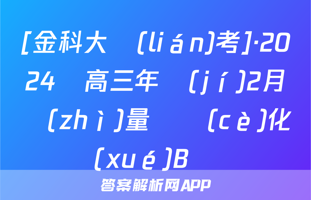 [金科大聯(lián)考]·2024屆高三年級(jí)2月質(zhì)量檢測(cè)化學(xué)B試題