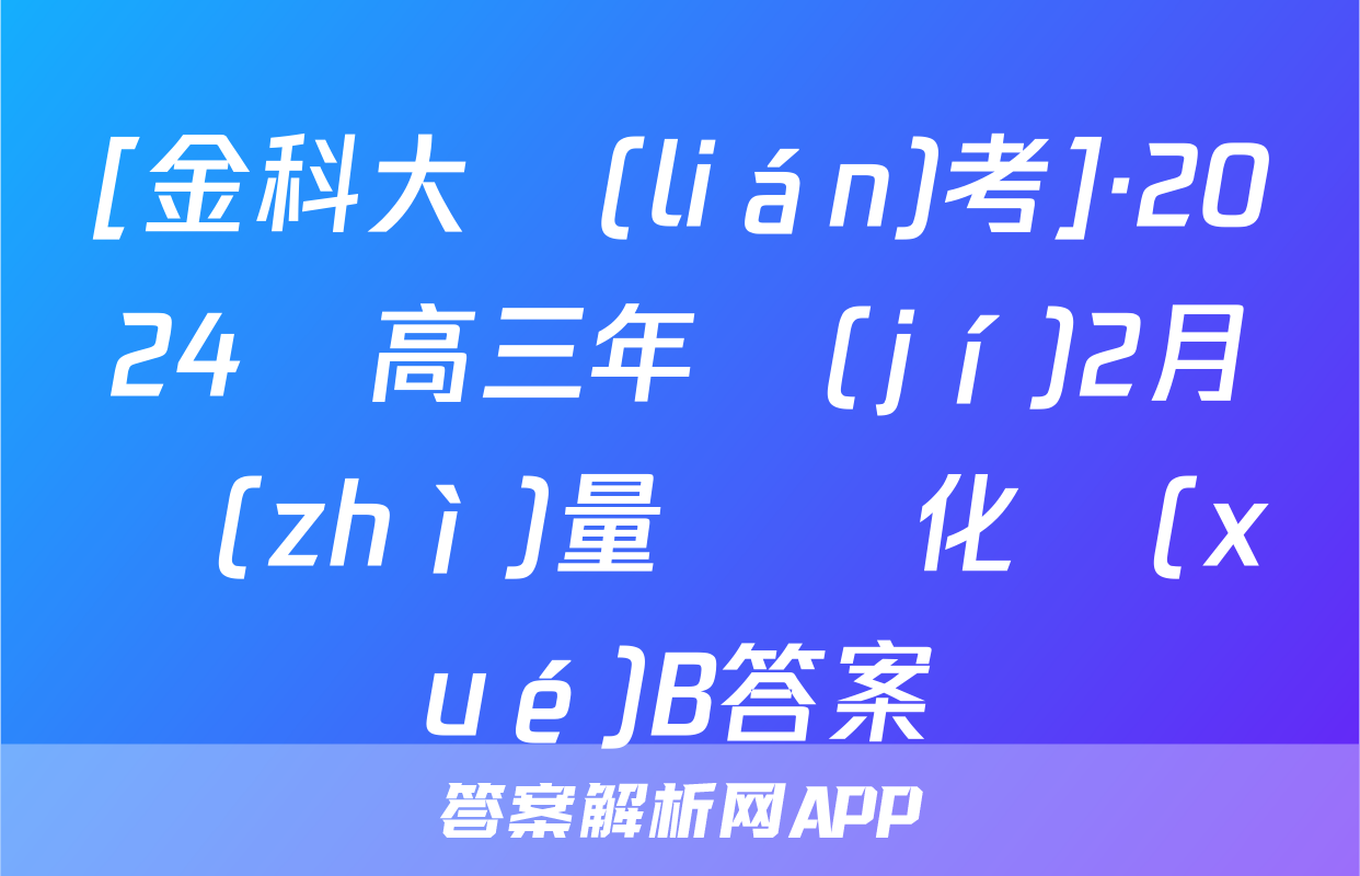 [金科大聯(lián)考]·2024屆高三年級(jí)2月質(zhì)量檢測化學(xué)B答案