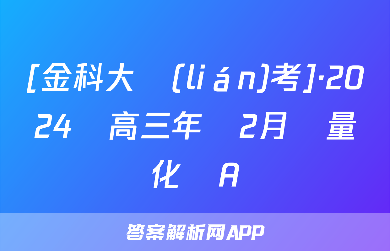 [金科大聯(lián)考]·2024屆高三年級2月質量檢測化學A試題