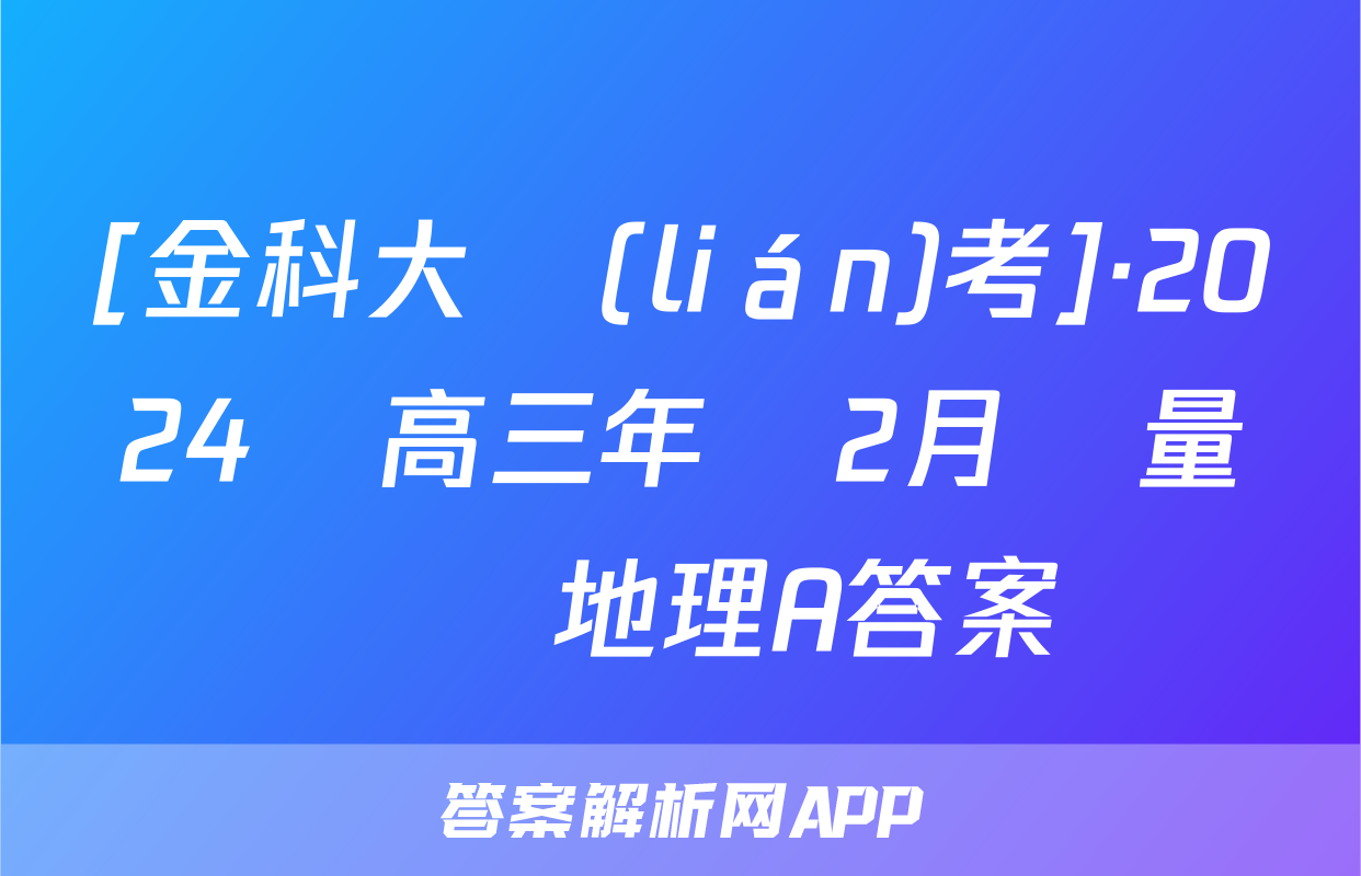 [金科大聯(lián)考]·2024屆高三年級2月質量檢測地理A答案