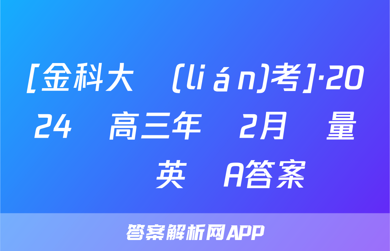 [金科大聯(lián)考]·2024屆高三年級2月質量檢測英語A答案