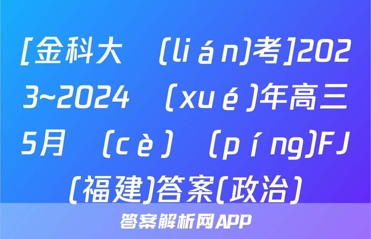 [金科大聯(lián)考]2023~2024學(xué)年高三5月測(cè)評(píng)FJ(福建)答案(政治)