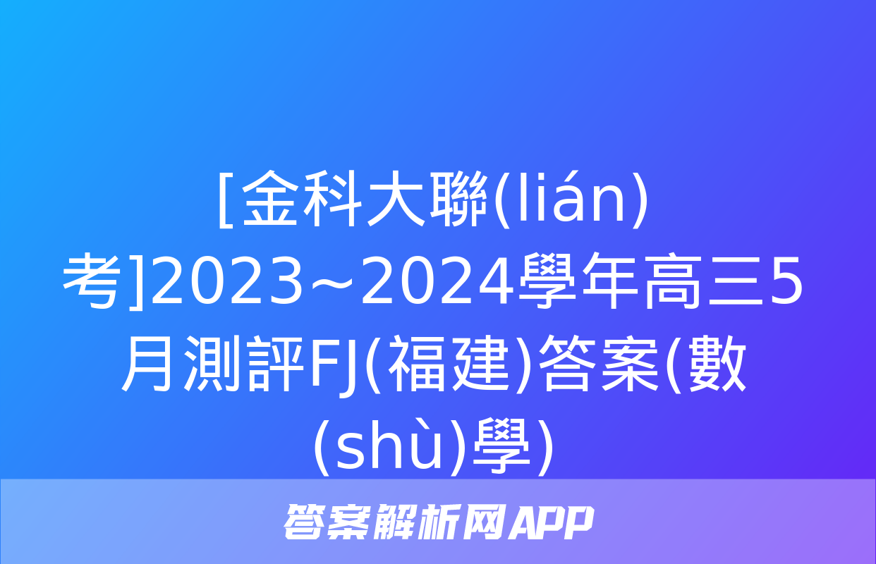 [金科大聯(lián)考]2023~2024學年高三5月測評FJ(福建)答案(數(shù)學)