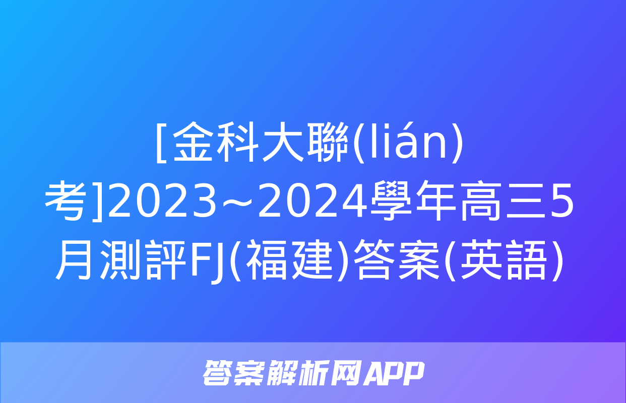 [金科大聯(lián)考]2023~2024學年高三5月測評FJ(福建)答案(英語)