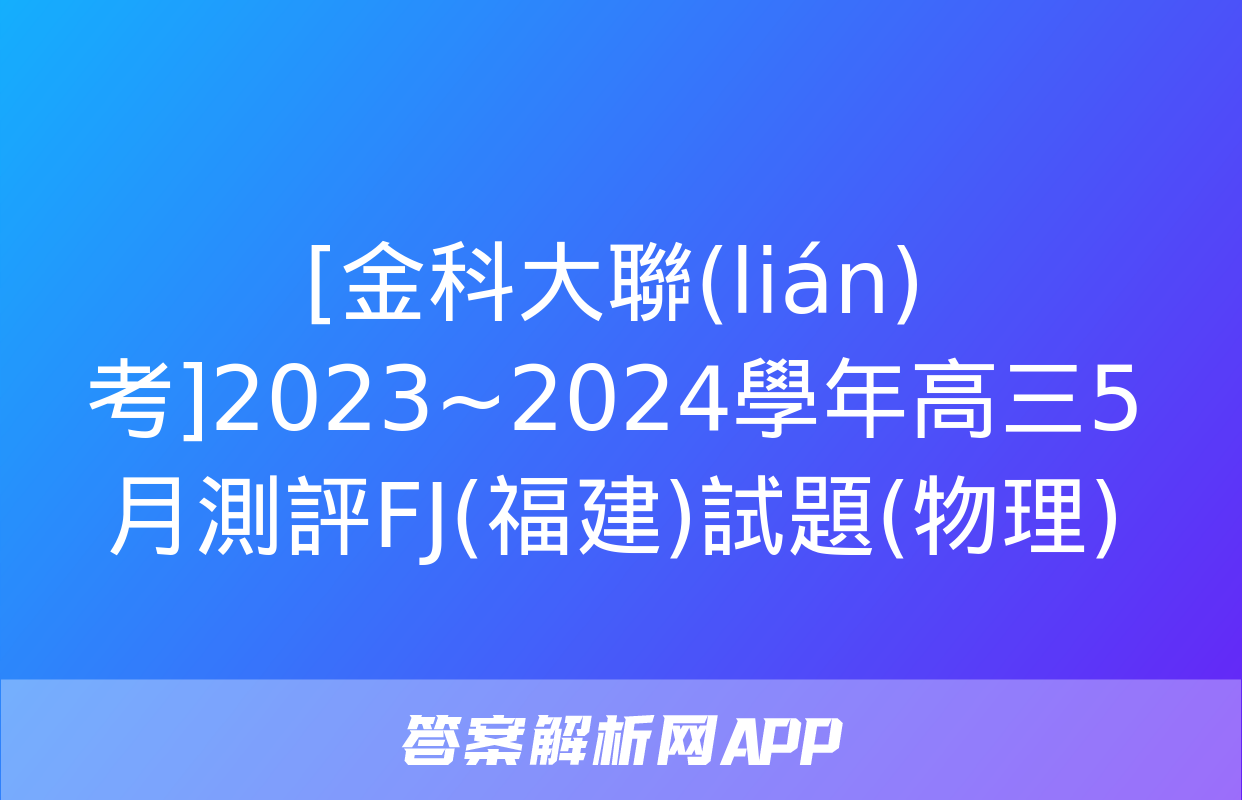 [金科大聯(lián)考]2023~2024學年高三5月測評FJ(福建)試題(物理)