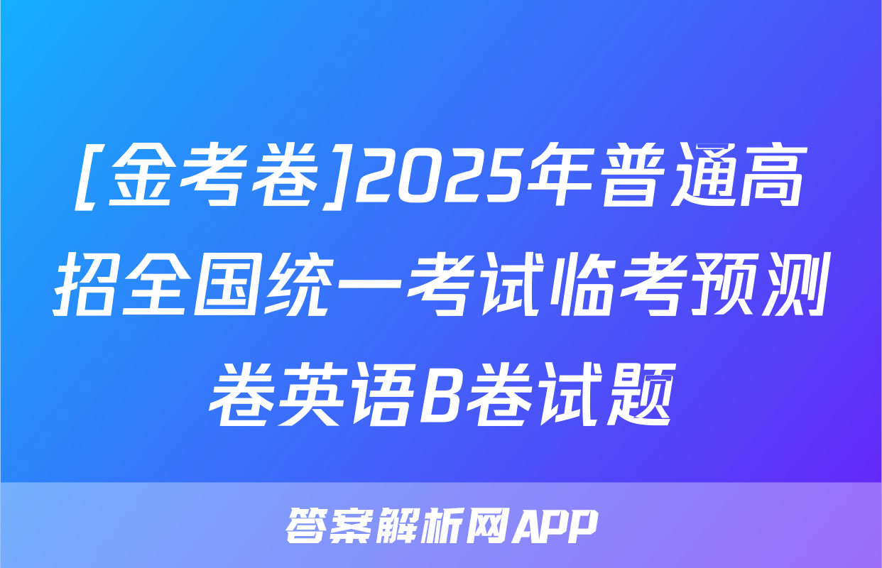 [金考卷]2025年普通高招全国统一考试临考预测卷英语B卷试题