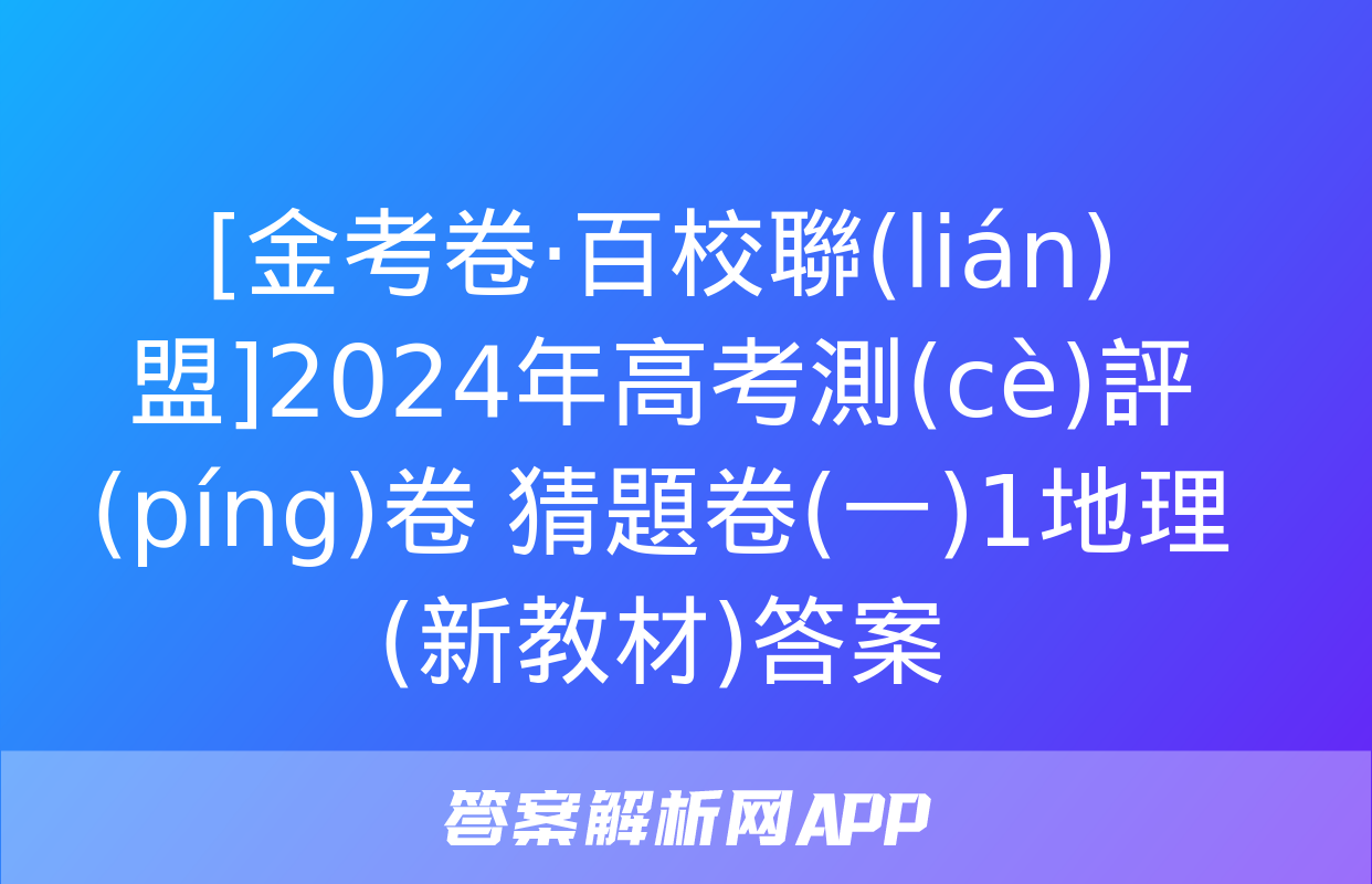 [金考卷·百校聯(lián)盟]2024年高考測(cè)評(píng)卷 猜題卷(一)1地理(新教材)答案