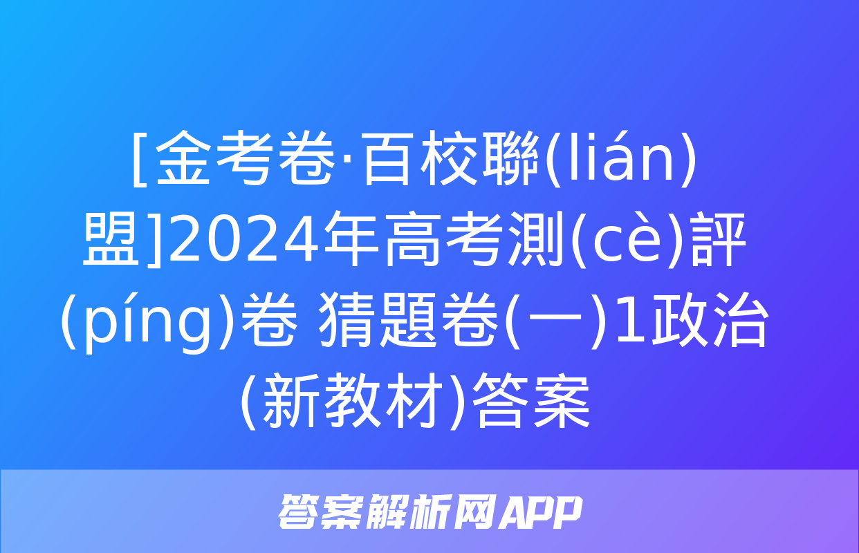 [金考卷·百校聯(lián)盟]2024年高考測(cè)評(píng)卷 猜題卷(一)1政治(新教材)答案