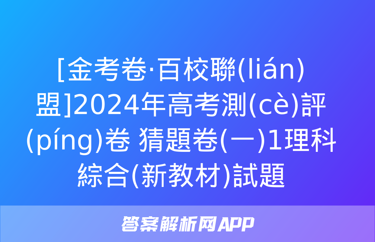 [金考卷·百校聯(lián)盟]2024年高考測(cè)評(píng)卷 猜題卷(一)1理科綜合(新教材)試題