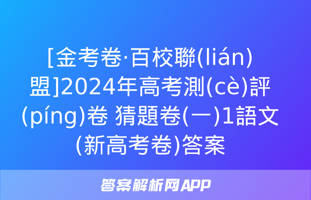 [金考卷·百校聯(lián)盟]2024年高考測(cè)評(píng)卷 猜題卷(一)1語文(新高考卷)答案