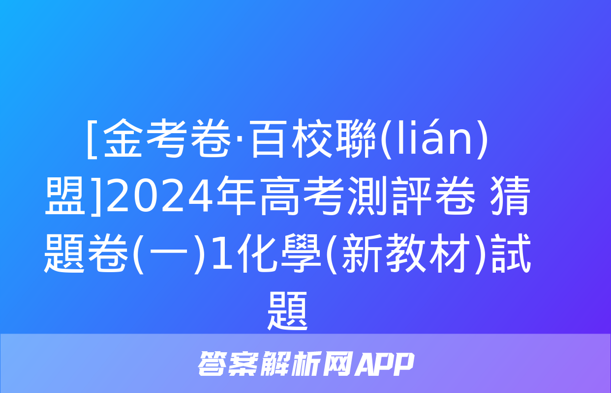 [金考卷·百校聯(lián)盟]2024年高考測評卷 猜題卷(一)1化學(新教材)試題