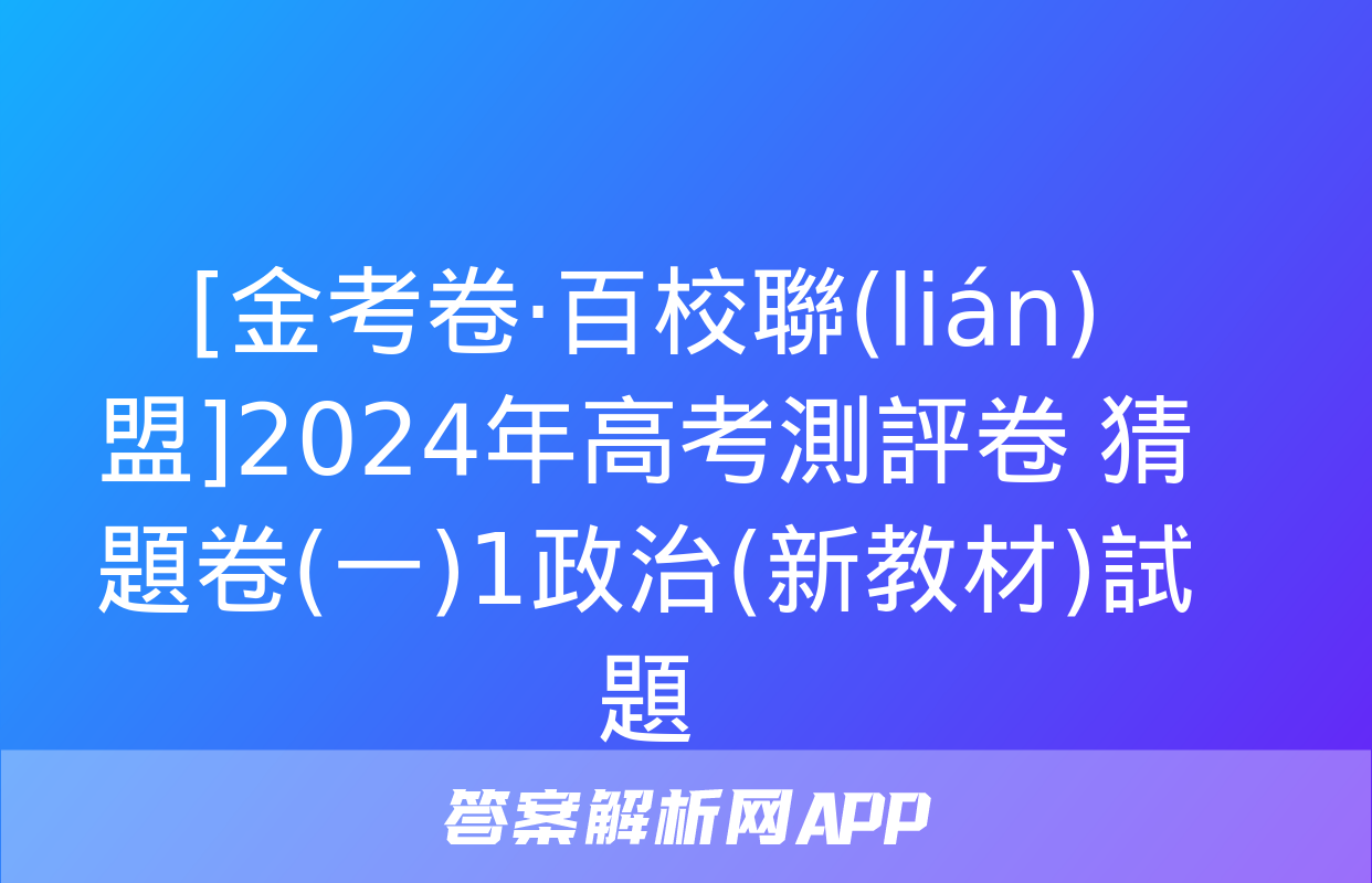 [金考卷·百校聯(lián)盟]2024年高考測評卷 猜題卷(一)1政治(新教材)試題