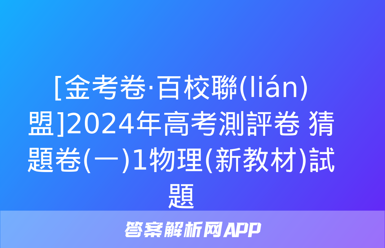 [金考卷·百校聯(lián)盟]2024年高考測評卷 猜題卷(一)1物理(新教材)試題