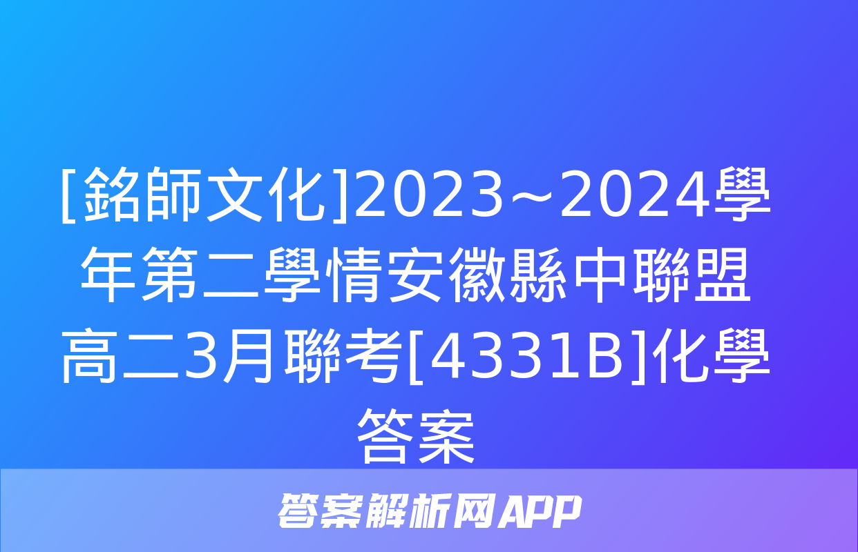 [銘師文化]2023~2024學年第二學情安徽縣中聯盟高二3月聯考[4331B]化學答案