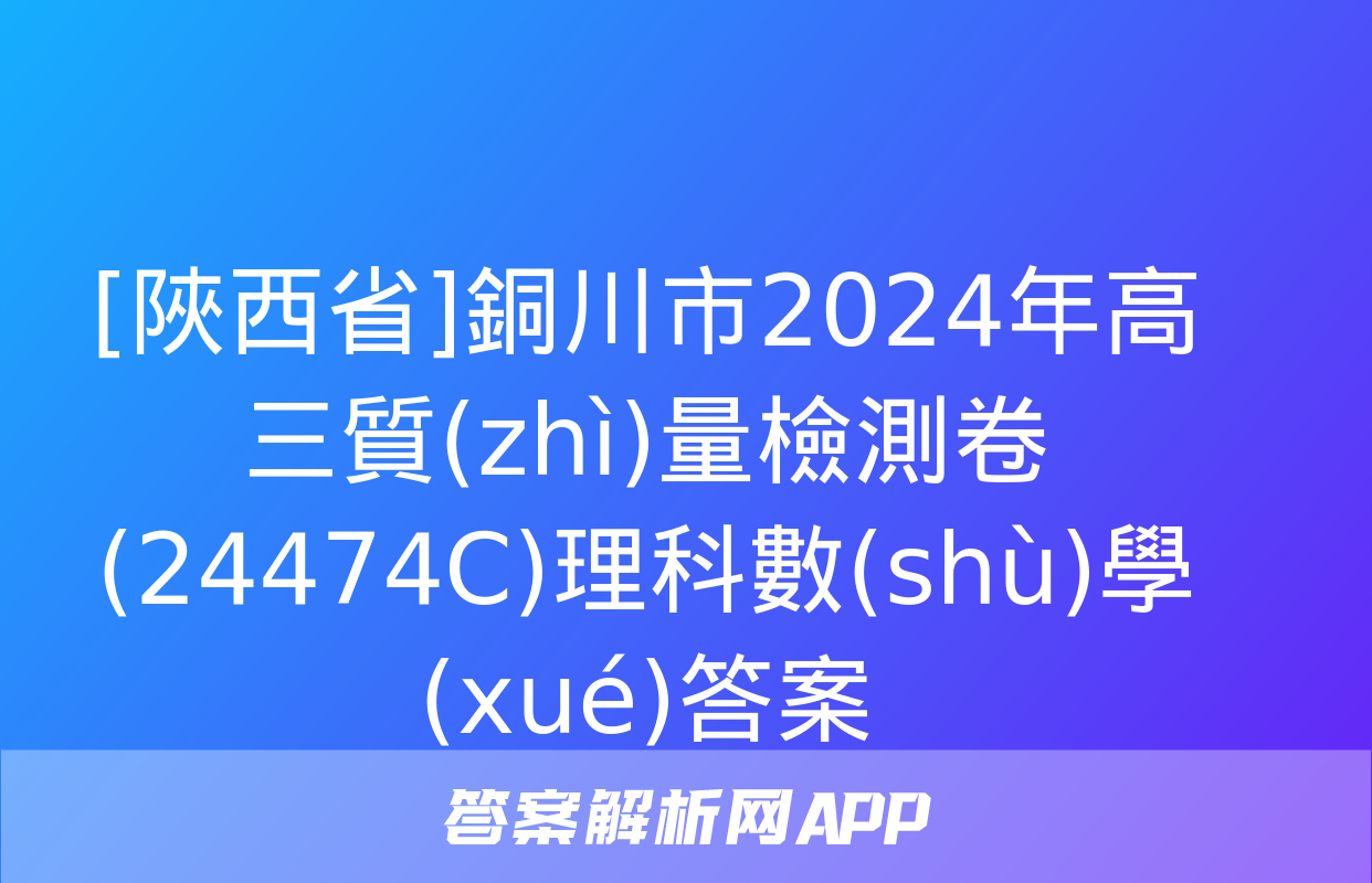 [陜西省]銅川市2024年高三質(zhì)量檢測卷(24474C)理科數(shù)學(xué)答案