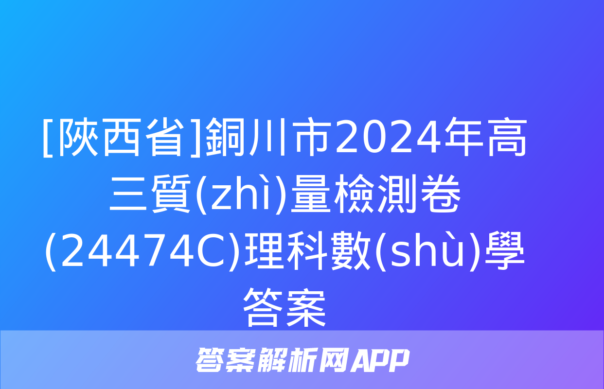 [陜西省]銅川市2024年高三質(zhì)量檢測卷(24474C)理科數(shù)學答案