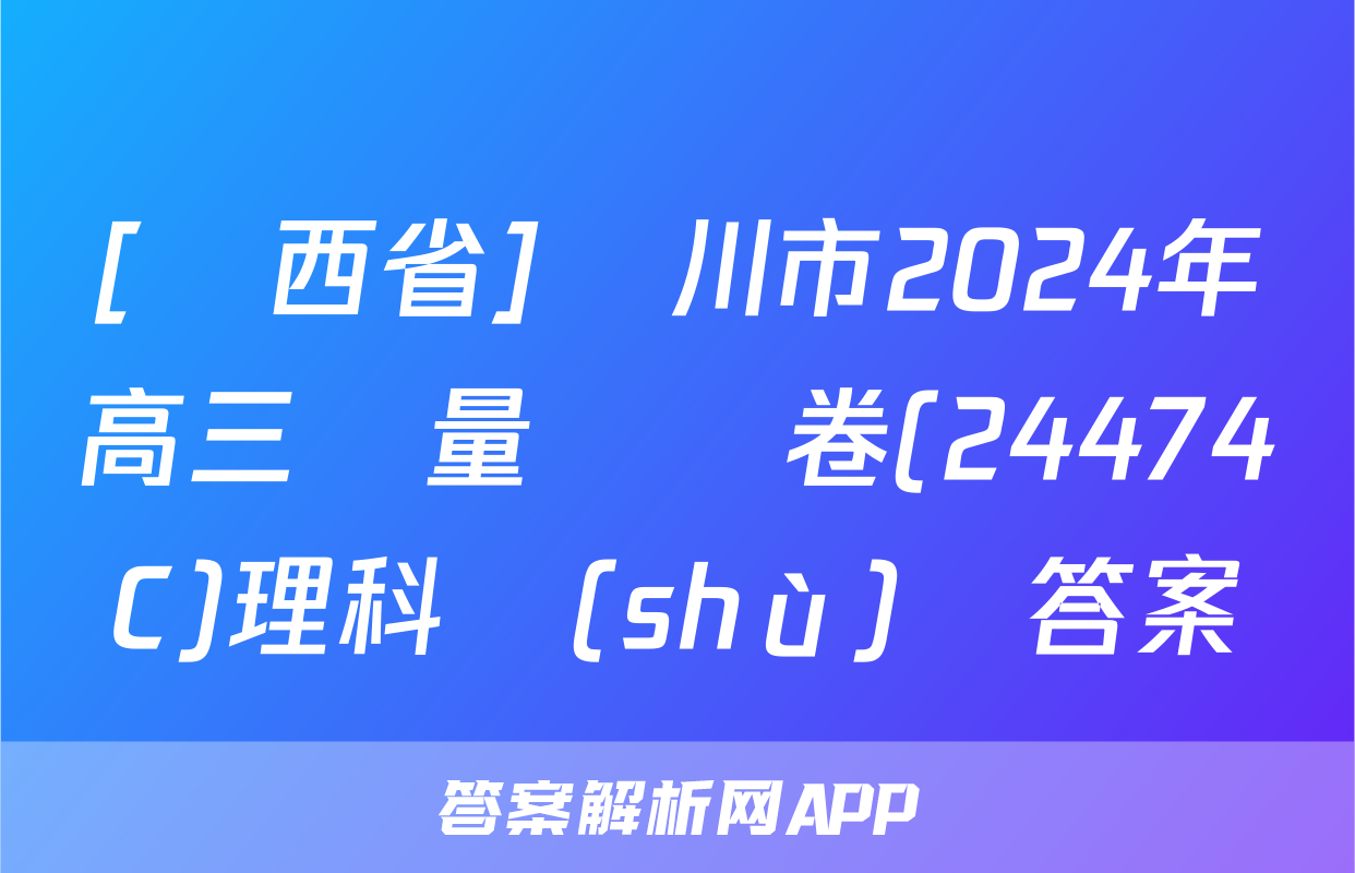 [陜西省]銅川市2024年高三質量檢測卷(24474C)理科數(shù)學答案