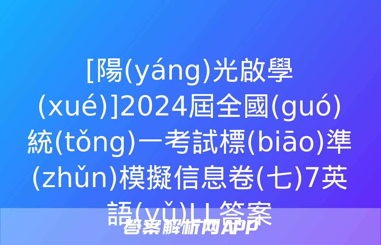 [陽(yáng)光啟學(xué)]2024屆全國(guó)統(tǒng)一考試標(biāo)準(zhǔn)模擬信息卷(七)7英語(yǔ)LL答案