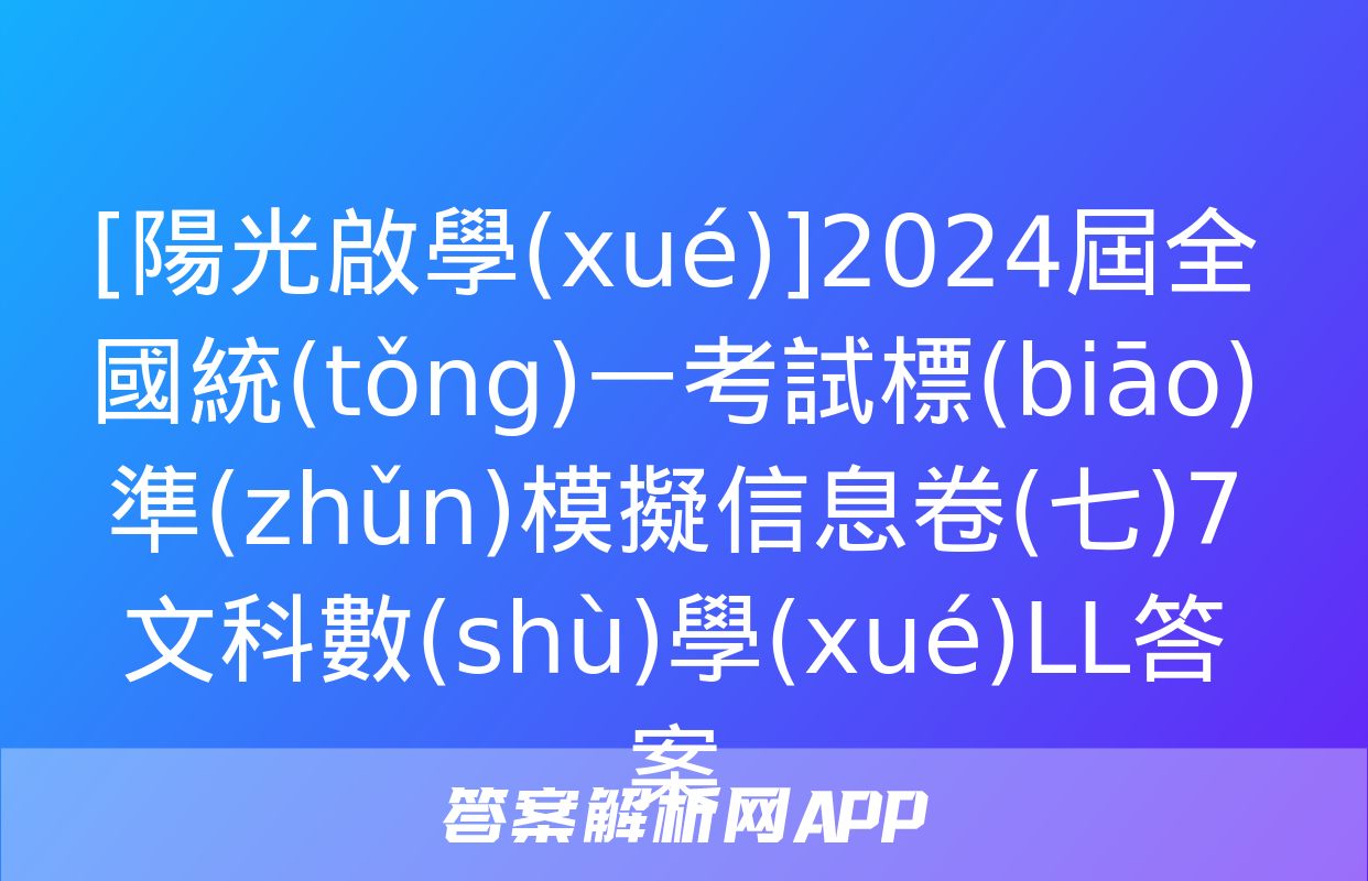 [陽光啟學(xué)]2024屆全國統(tǒng)一考試標(biāo)準(zhǔn)模擬信息卷(七)7文科數(shù)學(xué)LL答案