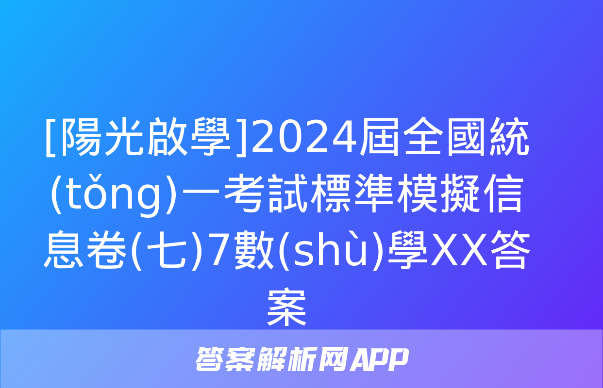 [陽光啟學]2024屆全國統(tǒng)一考試標準模擬信息卷(七)7數(shù)學XX答案