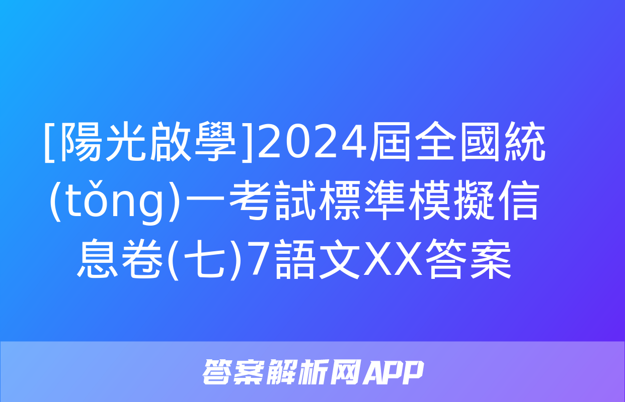 [陽光啟學]2024屆全國統(tǒng)一考試標準模擬信息卷(七)7語文XX答案