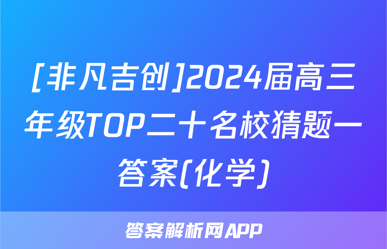[非凡吉创]2024届高三年级TOP二十名校猜题一答案(化学)