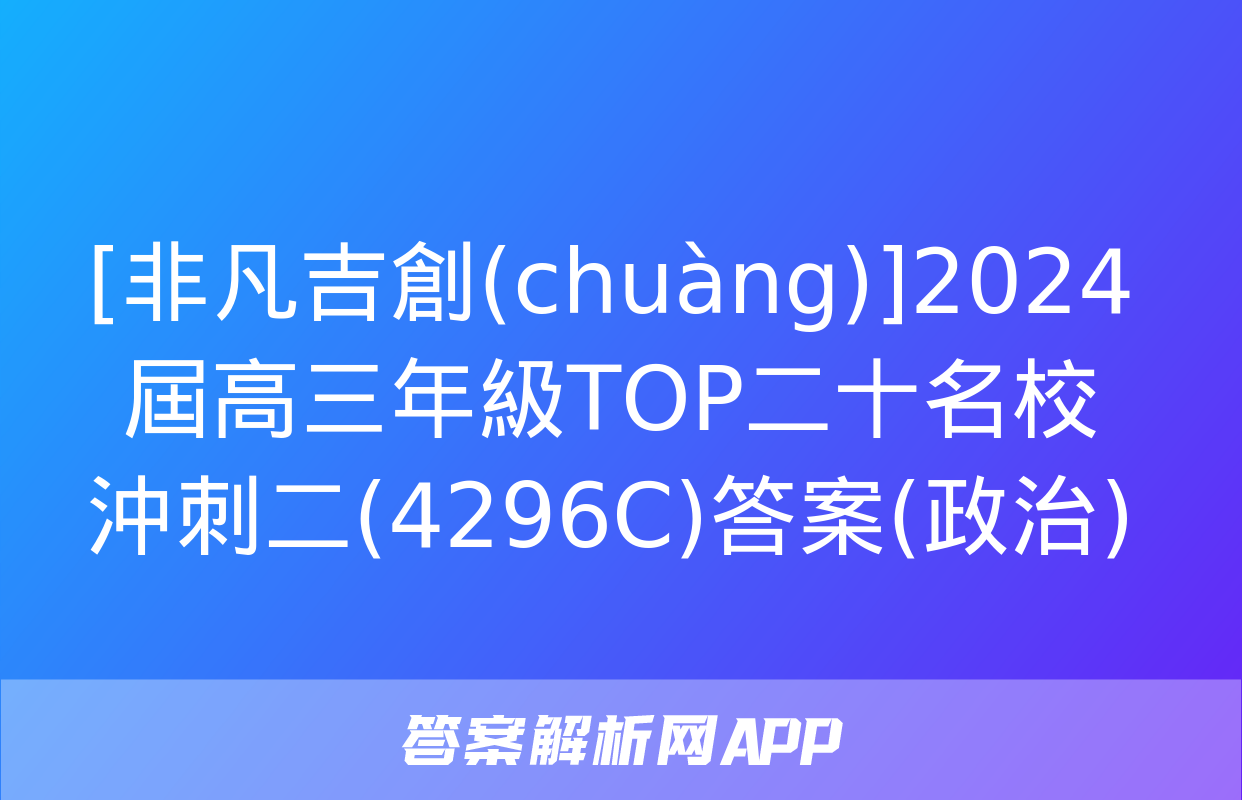 [非凡吉創(chuàng)]2024屆高三年級TOP二十名校沖刺二(4296C)答案(政治)