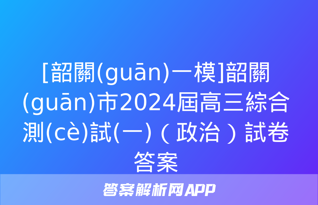 [韶關(guān)一模]韶關(guān)市2024屆高三綜合測(cè)試(一)（政治）試卷答案