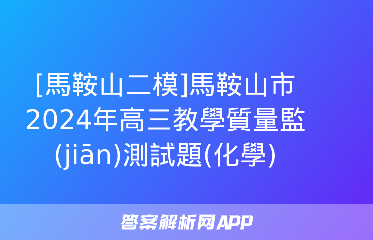 [馬鞍山二模]馬鞍山市2024年高三教學質量監(jiān)測試題(化學)