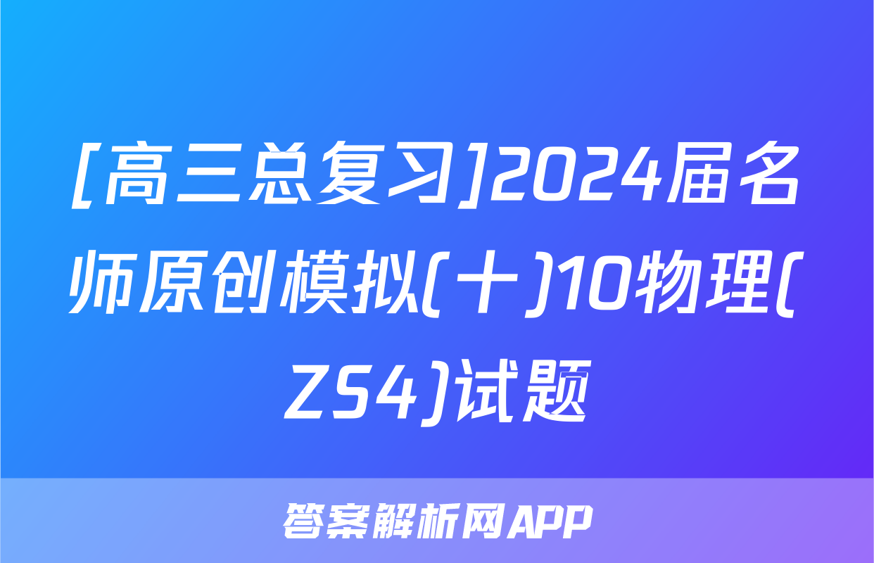 [高三总复习]2024届名师原创模拟(十)10物理(ZS4)试题